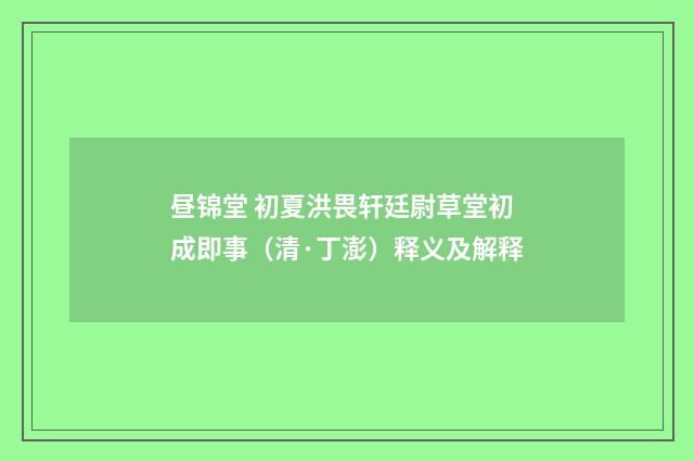 昼锦堂 初夏洪畏轩廷尉草堂初成即事（清·丁澎）释义及解释