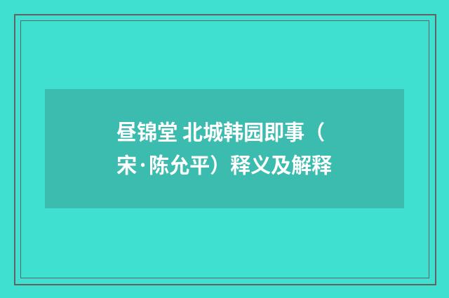昼锦堂 北城韩园即事（宋·陈允平）释义及解释