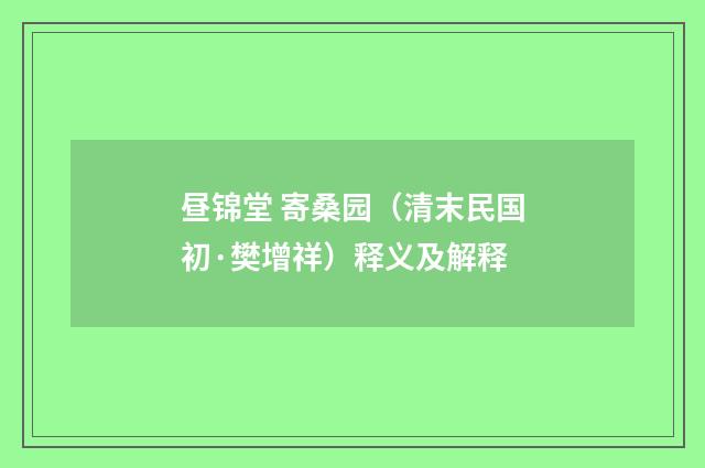 昼锦堂 寄桑园（清末民国初·樊增祥）释义及解释