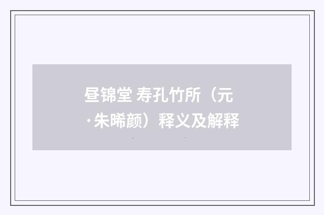 昼锦堂 寿孔竹所（元·朱晞颜）释义及解释