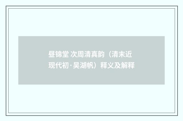 昼锦堂 次周清真韵（清末近现代初·吴湖帆）释义及解释