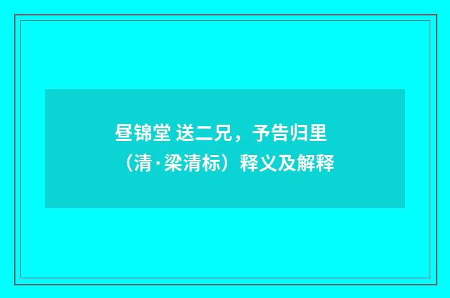 昼锦堂 送二兄，予告归里（清·梁清标）释义及解释