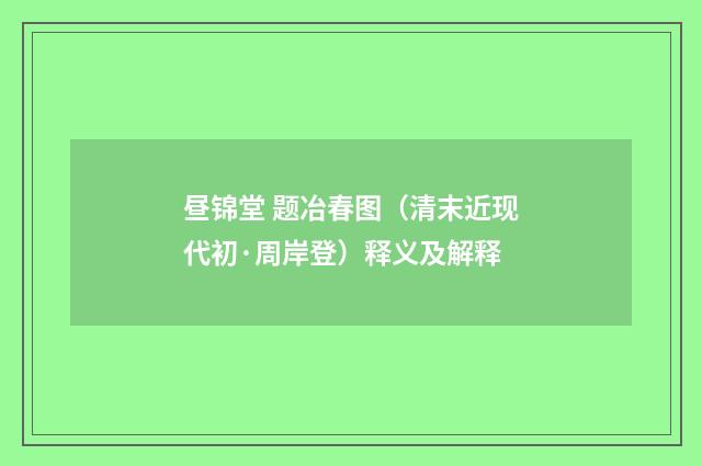 昼锦堂 题冶春图(清末近现代初·周岸登)释义及解释