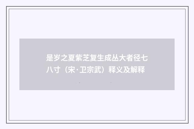 是岁之夏紫芝复生成丛大者径七八寸（宋·卫宗武）释义及解释