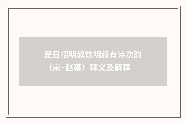 是日招明叔饮明叔有诗次韵（宋·赵蕃）释义及解释