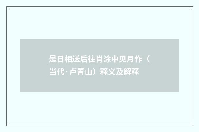 是日相送后往肖涂中见月作（当代·卢青山）释义及解释