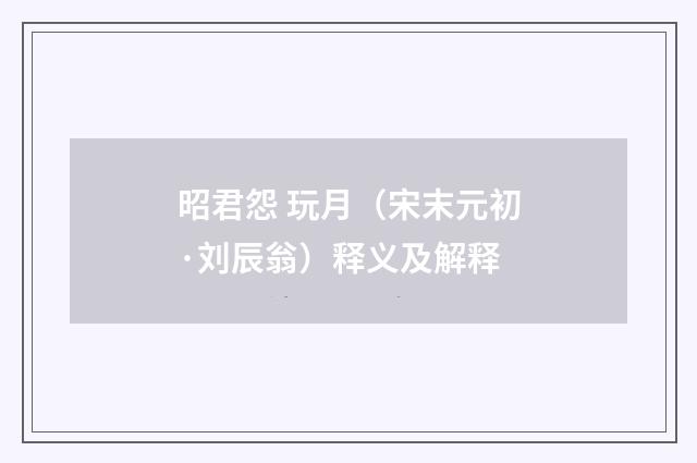 昭君怨 玩月（宋末元初·刘辰翁）释义及解释