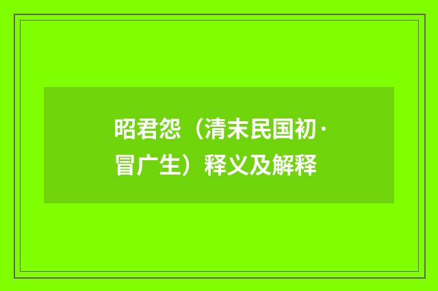 昭君怨（清末民国初·冒广生）释义及解释