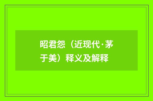 昭君怨（近现代·茅于美）释义及解释