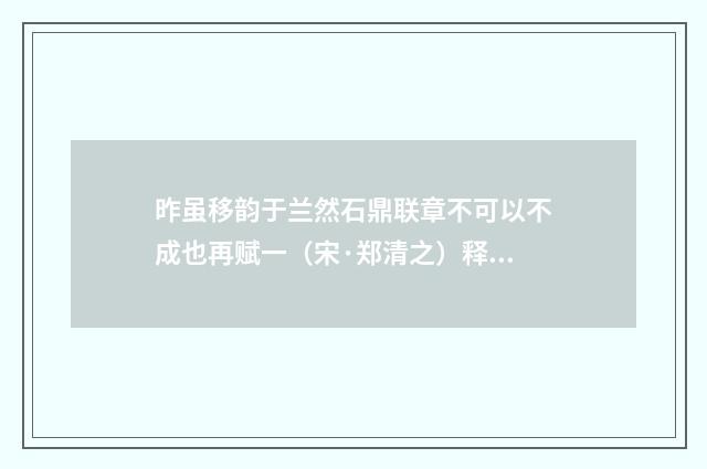 昨虽移韵于兰然石鼎联章不可以不成也再赋一（宋·郑清之）释义及解释