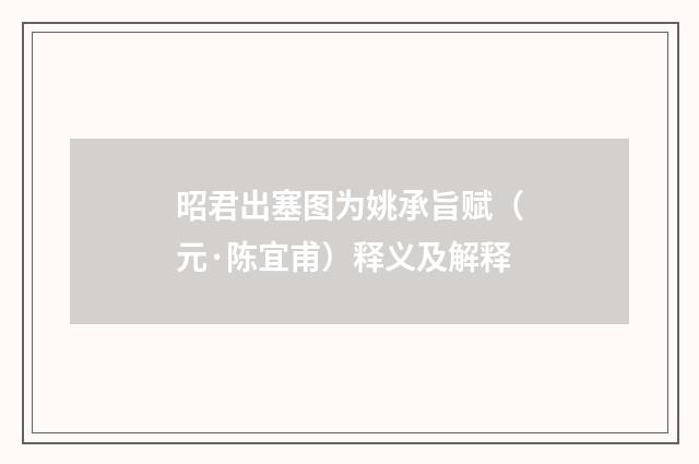 昭君出塞图为姚承旨赋（元·陈宜甫）释义及解释