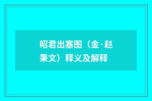 昭君出塞图（金·赵秉文）释义及解释