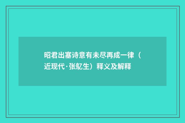 昭君出塞诗意有未尽再成一律（近现代·张鳦生）释义及解释