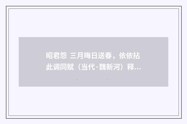 昭君怨 三月晦日送春，依依拈此调同赋（当代·魏新河）释义及解释