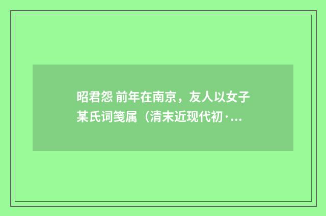昭君怨 前年在南京，友人以女子某氏词笺属（清末近现代初·汪东）释义及解释