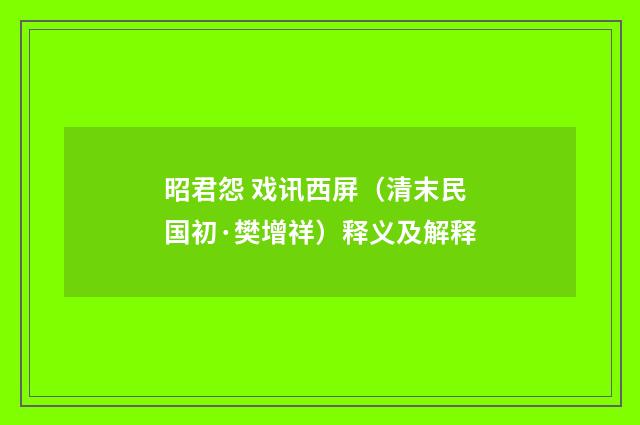 昭君怨 戏讯西屏（清末民国初·樊增祥）释义及解释