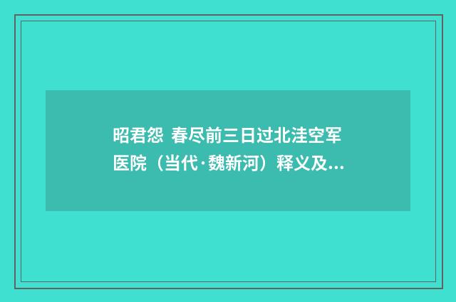 昭君怨 春尽前三日过北洼空军医院（当代·魏新河）释义及解释