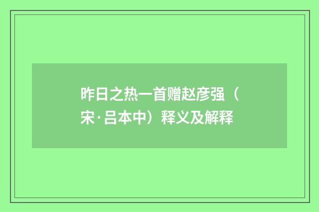 昨日之热一首赠赵彦强（宋·吕本中）释义及解释