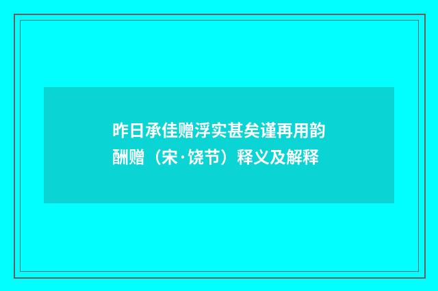昨日承佳赠浮实甚矣谨再用韵酬赠（宋·饶节）释义及解释