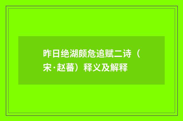 昨日绝湖颇危追赋二诗（宋·赵蕃）释义及解释