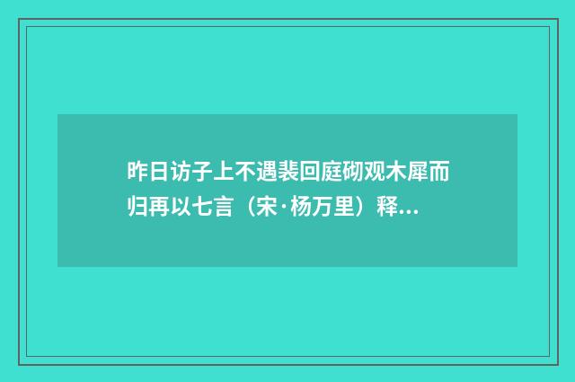 昨日访子上不遇裴回庭砌观木犀而归再以七言（宋·杨万里）释义及解释