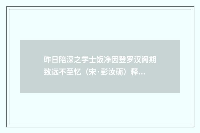 昨日陪深之学士饭净因登罗汉阁期致远不至忆（宋·彭汝砺）释义及解释