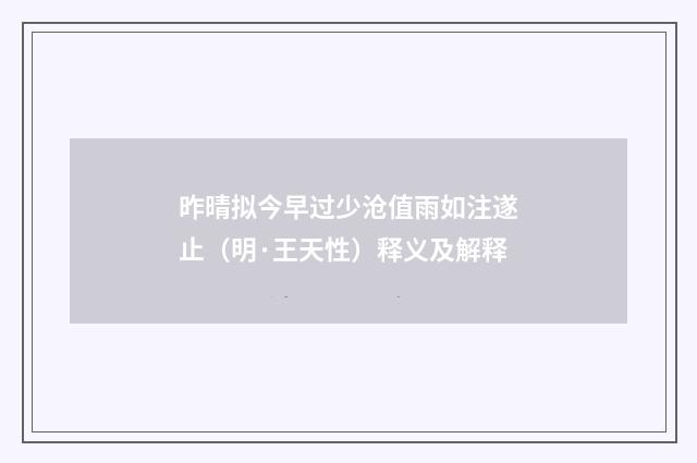 昨晴拟今早过少沧值雨如注遂止（明·王天性）释义及解释