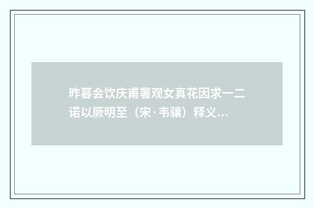 昨暮会饮庆甫署观女真花因求一二诺以厥明至（宋·韦骧）释义及解释