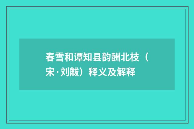 春雪和谭知县韵酬北枝（宋·刘黻）释义及解释