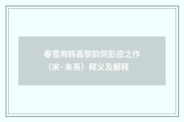 春雪用韩昌黎韵同彭应之作（宋·朱熹）释义及解释
