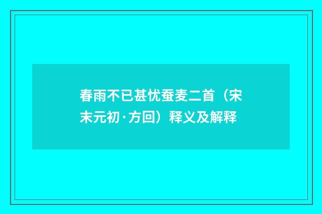 春雨不已甚忧蚕麦二首（宋末元初·方回）释义及解释