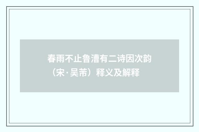 春雨不止鲁漕有二诗因次韵（宋·吴芾）释义及解释