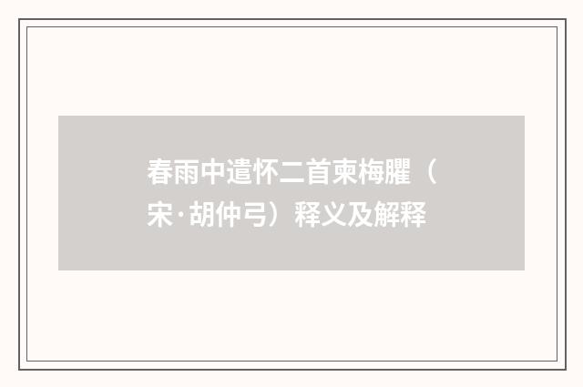 春雨中遣怀二首柬梅臞（宋·胡仲弓）释义及解释