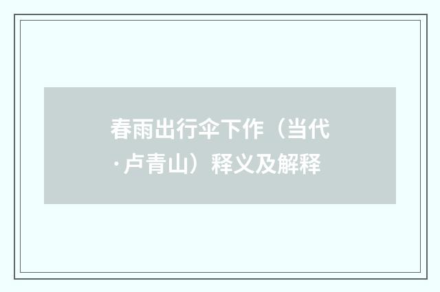 春雨出行伞下作（当代·卢青山）释义及解释