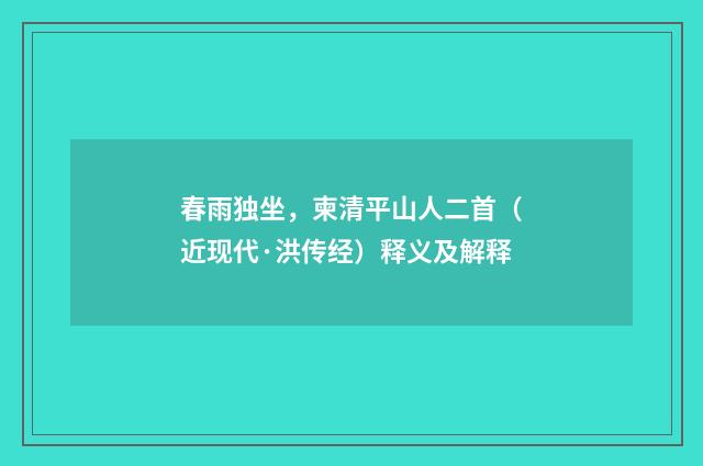 春雨独坐，柬清平山人二首（近现代·洪传经）释义及解释