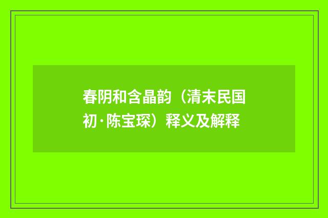 春阴和含晶韵（清末民国初·陈宝琛）释义及解释