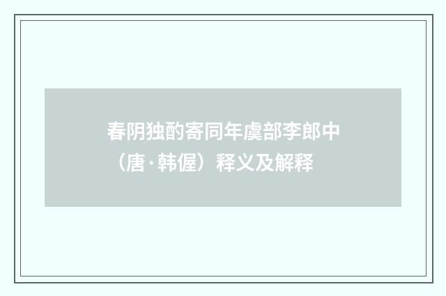 春阴独酌寄同年虞部李郎中（唐·韩偓）释义及解释