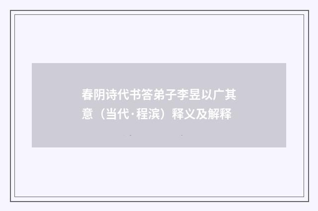 春阴诗代书答弟子李昱以广其意（当代·程滨）释义及解释