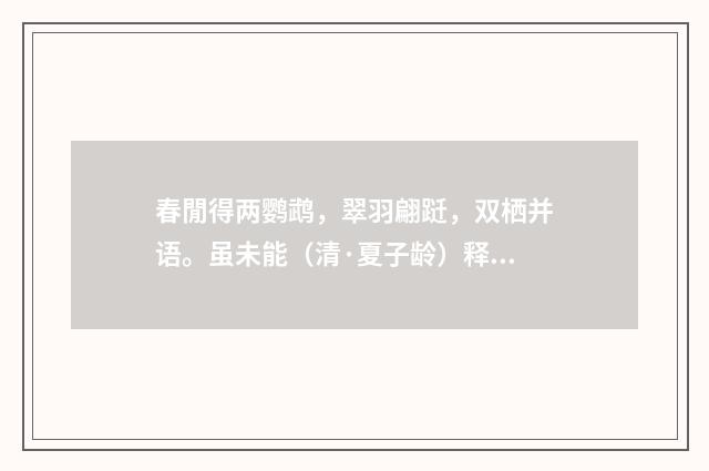春閒得两鹦鹉，翠羽翩跹，双栖并语。虽未能（清·夏子龄）释义及解释