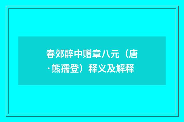 春郊醉中赠章八元（唐·熊孺登）释义及解释