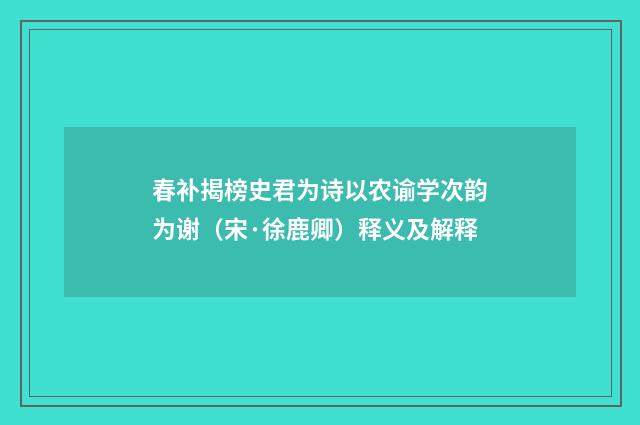 春补揭榜史君为诗以农谕学次韵为谢（宋·徐鹿卿）释义及解释