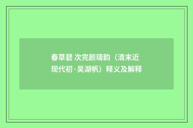 春草碧 次完颜璹韵（清末近现代初·吴湖帆）释义及解释