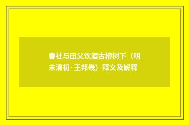 春社与田父饮酒古榕树下（明末清初·王邦畿）释义及解释