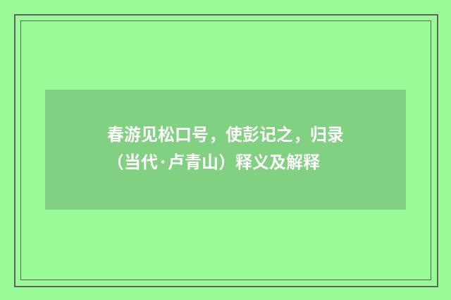 春游见松口号，使彭记之，归录（当代·卢青山）释义及解释