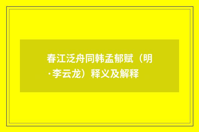 春江泛舟同韩孟郁赋（明·李云龙）释义及解释