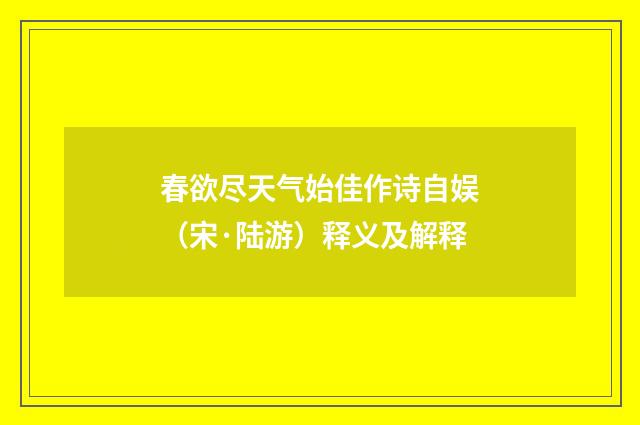春欲尽天气始佳作诗自娱（宋·陆游）释义及解释