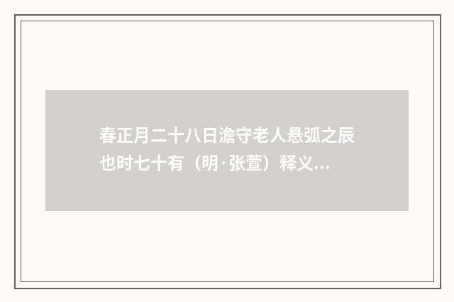 春正月二十八日澹守老人悬弧之辰也时七十有（明·张萱）释义及解释