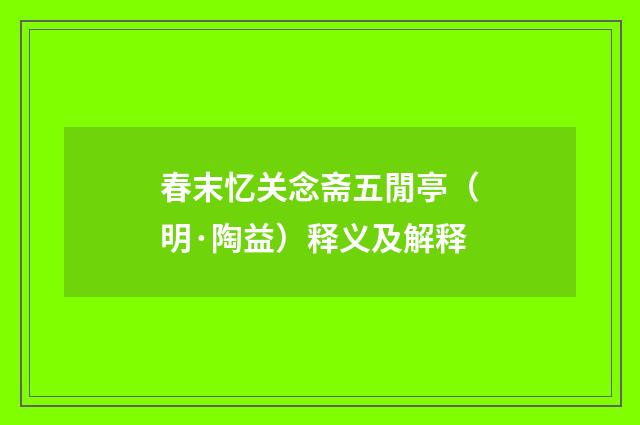春末忆关念斋五閒亭（明·陶益）释义及解释