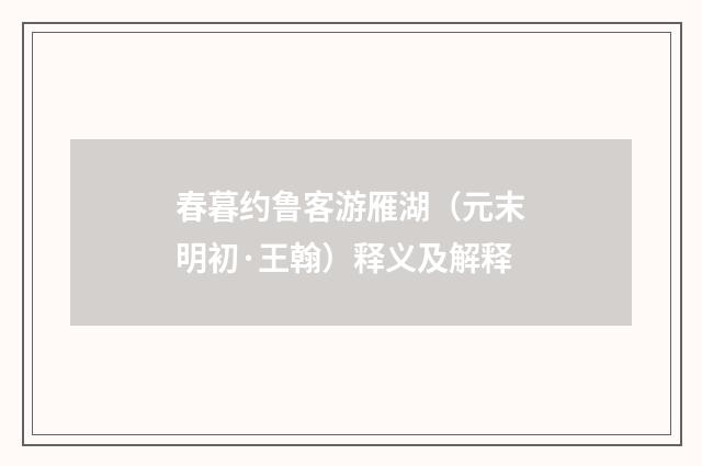 春暮约鲁客游雁湖（元末明初·王翰）释义及解释