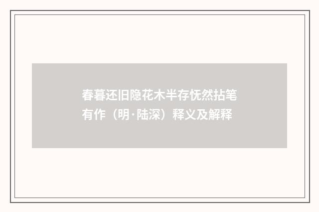 春暮还旧隐花木半存怃然拈笔有作（明·陆深）释义及解释